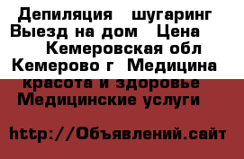 Депиляция - шугаринг  Выезд на дом › Цена ­ 200 - Кемеровская обл., Кемерово г. Медицина, красота и здоровье » Медицинские услуги   